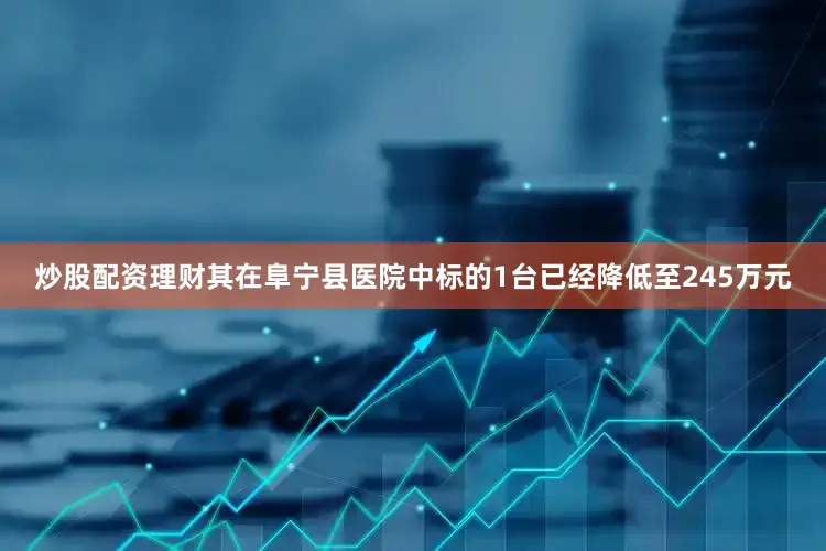 炒股配资理财其在阜宁县医院中标的1台已经降低至245万元