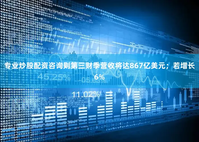 专业炒股配资咨询则第三财季营收将达867亿美元；若增长6%