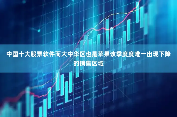 中国十大股票软件而大中华区也是苹果该季度度唯一出现下降的销售区域