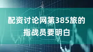 配资讨论网第385旅的指战员要明白