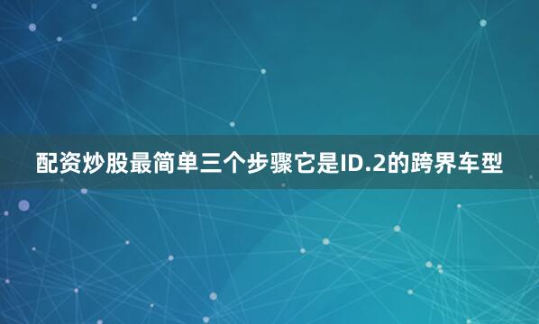 配资炒股最简单三个步骤它是ID.2的跨界车型