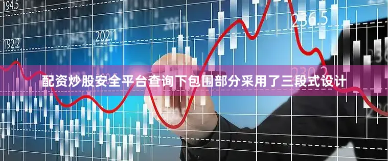 配资炒股安全平台查询下包围部分采用了三段式设计
