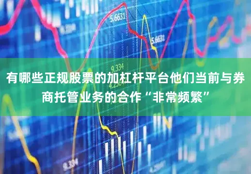 有哪些正规股票的加杠杆平台他们当前与券商托管业务的合作“非常频繁”