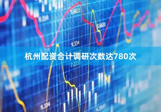 杭州配资合计调研次数达780次