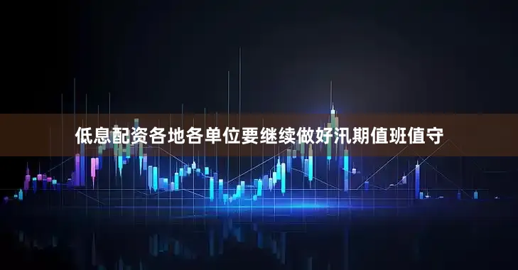 低息配资各地各单位要继续做好汛期值班值守