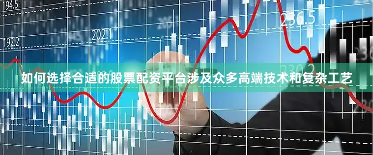 如何选择合适的股票配资平台涉及众多高端技术和复杂工艺