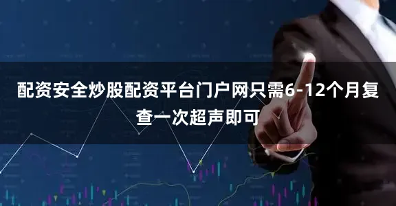 配资安全炒股配资平台门户网只需6-12个月复查一次超声即可