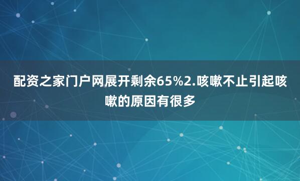 配资之家门户网展开剩余65%2.咳嗽不止引起咳嗽的原因有很多