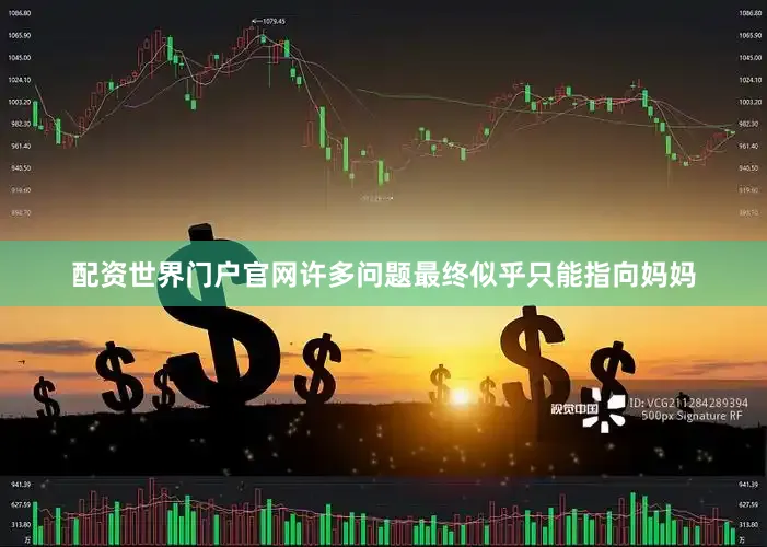 配资世界门户官网许多问题最终似乎只能指向妈妈