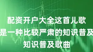 配资开户大全这首儿歌本身是一种比较严肃的知识普及歌曲