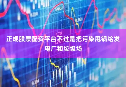 正规股票配资平台不过是把污染甩锅给发电厂和垃圾场