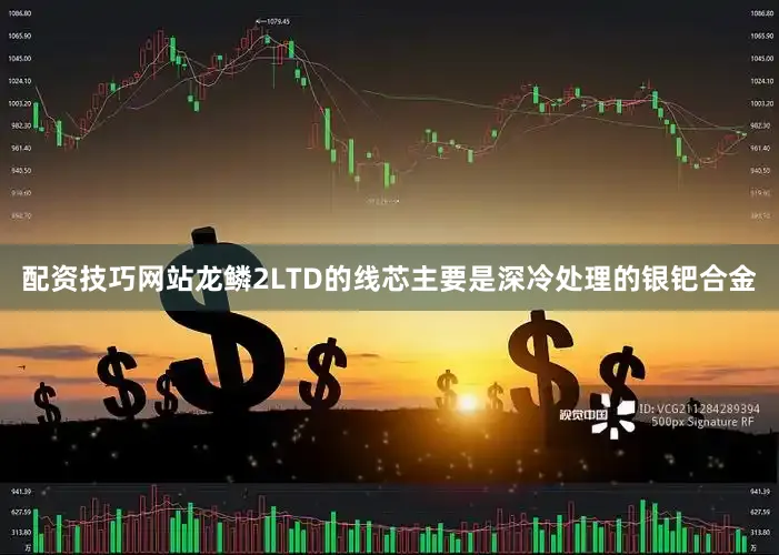 配资技巧网站龙鳞2LTD的线芯主要是深冷处理的银钯合金