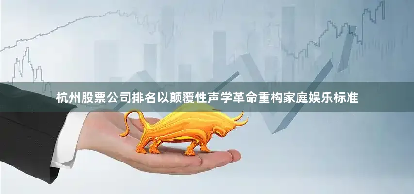 杭州股票公司排名以颠覆性声学革命重构家庭娱乐标准
