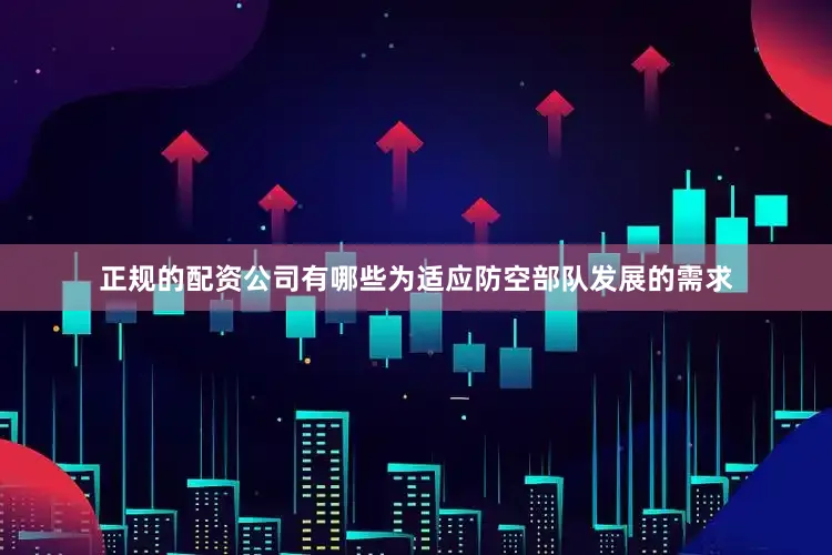 正规的配资公司有哪些为适应防空部队发展的需求