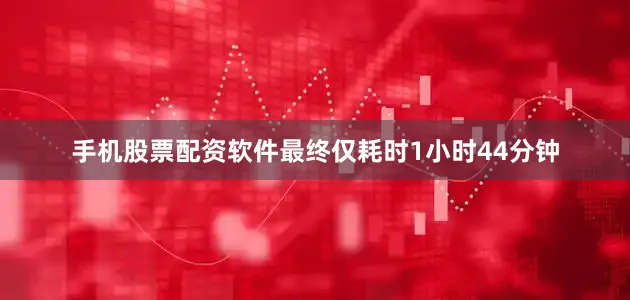 手机股票配资软件最终仅耗时1小时44分钟