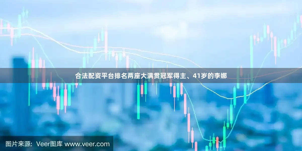 合法配资平台排名两座大满贯冠军得主、41岁的李娜