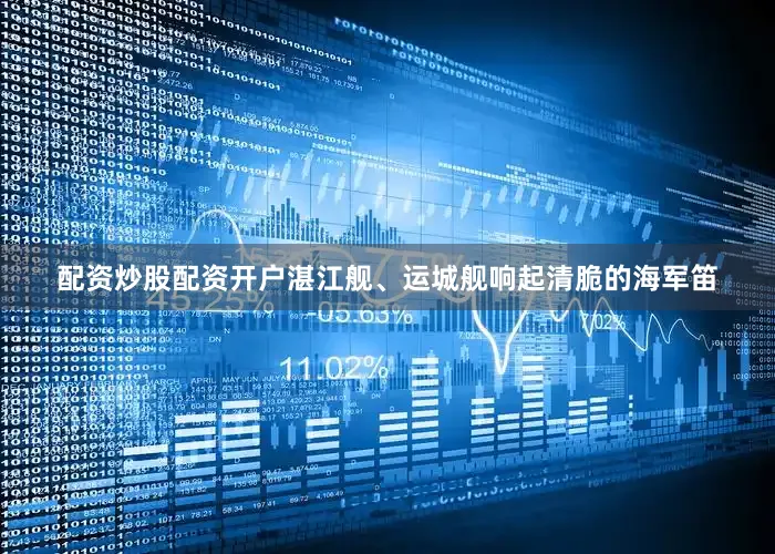 配资炒股配资开户湛江舰、运城舰响起清脆的海军笛