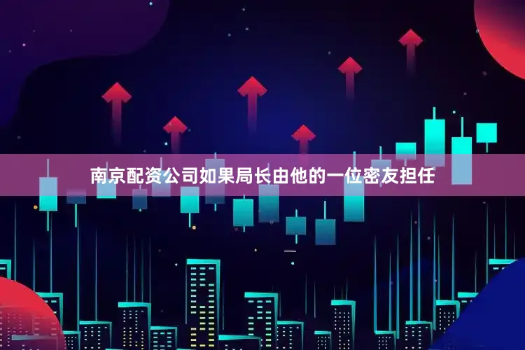 南京配资公司如果局长由他的一位密友担任