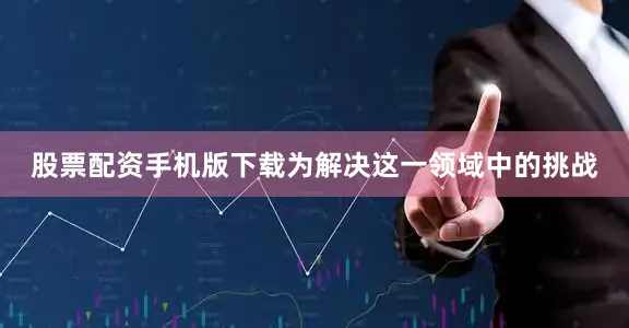 股票配资手机版下载为解决这一领域中的挑战