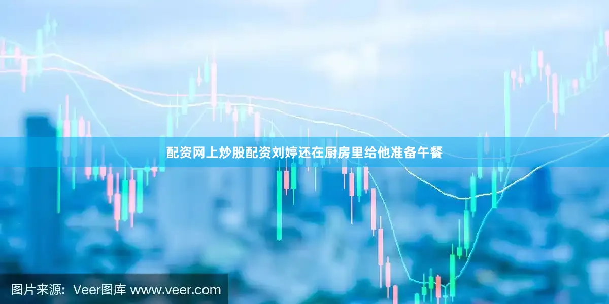 配资网上炒股配资刘婷还在厨房里给他准备午餐