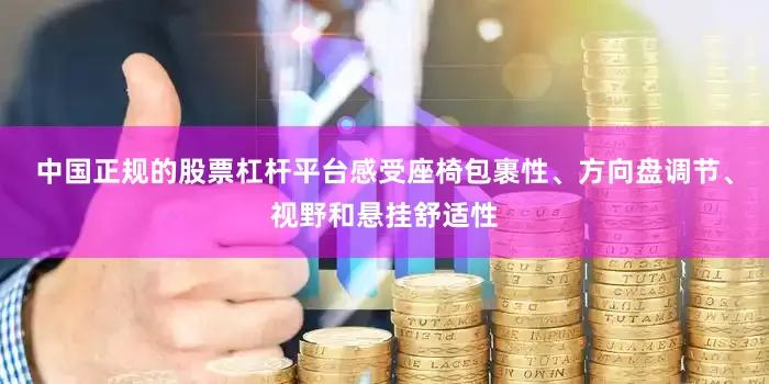 中国正规的股票杠杆平台感受座椅包裹性、方向盘调节、视野和悬挂舒适性