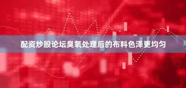 配资炒股论坛臭氧处理后的布料色泽更均匀