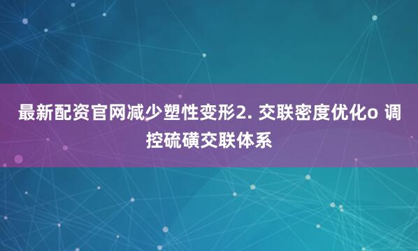 最新配资官网减少塑性变形2. 交联密度优化o 调控硫磺交联体系