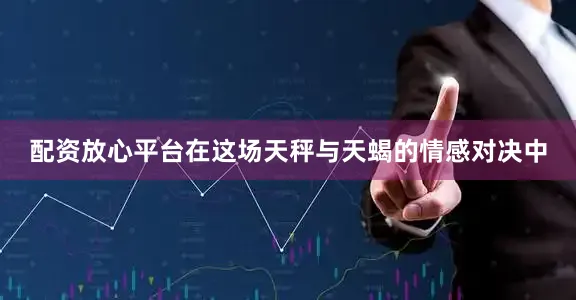 配资放心平台在这场天秤与天蝎的情感对决中