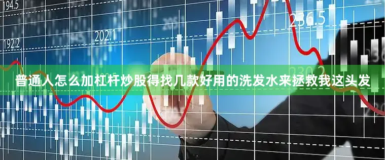 普通人怎么加杠杆炒股得找几款好用的洗发水来拯救我这头发