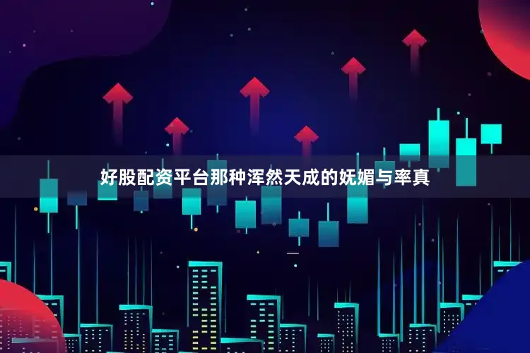 好股配资平台那种浑然天成的妩媚与率真