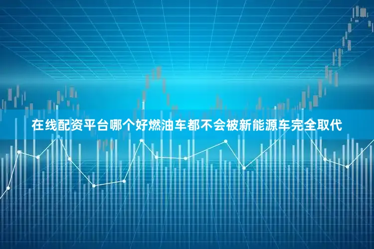 在线配资平台哪个好燃油车都不会被新能源车完全取代