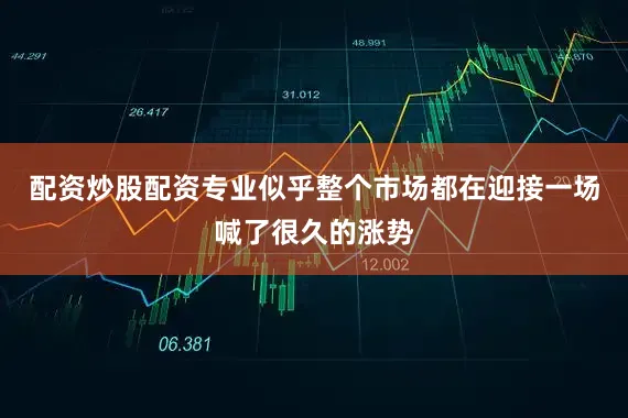 配资炒股配资专业似乎整个市场都在迎接一场喊了很久的涨势