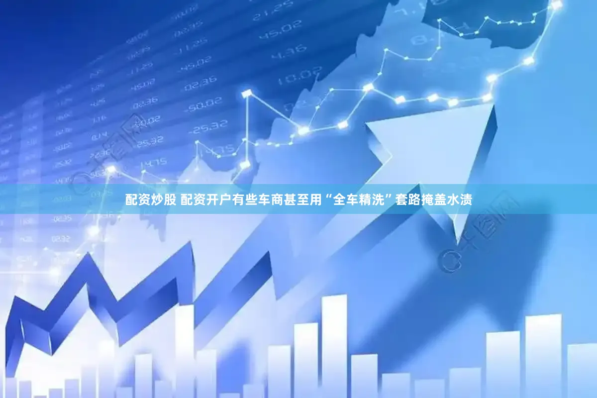 配资炒股 配资开户有些车商甚至用“全车精洗”套路掩盖水渍