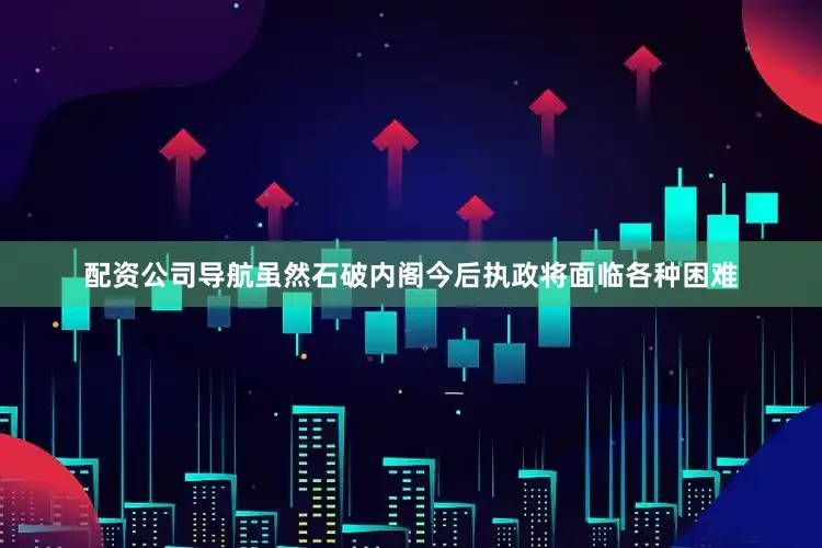 配资公司导航虽然石破内阁今后执政将面临各种困难