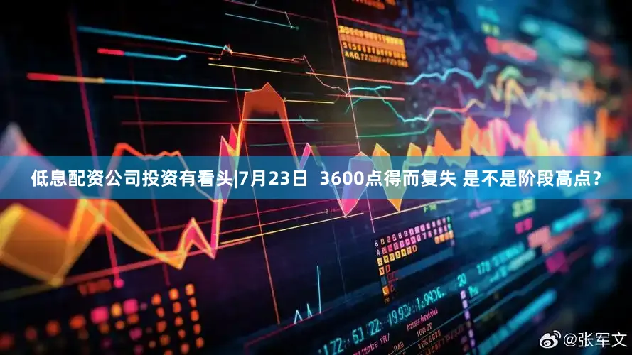 低息配资公司投资有看头|7月23日 3600点得而复失 是不是阶段高点?