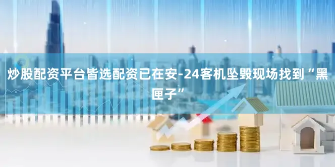 炒股配资平台皆选配资已在安-24客机坠毁现场找到“黑匣子”
