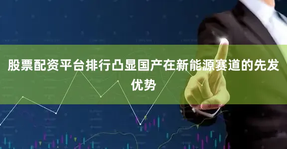 股票配资平台排行凸显国产在新能源赛道的先发优势