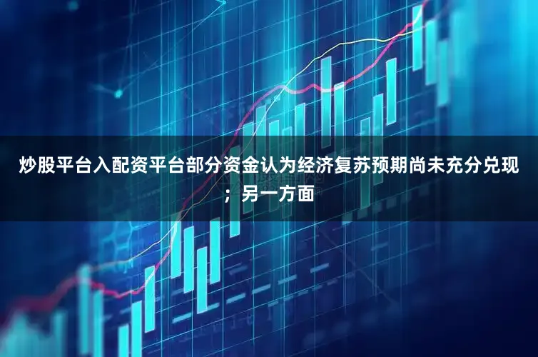 炒股平台入配资平台部分资金认为经济复苏预期尚未充分兑现；另一方面