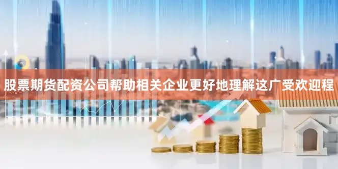 股票期货配资公司帮助相关企业更好地理解这广受欢迎程