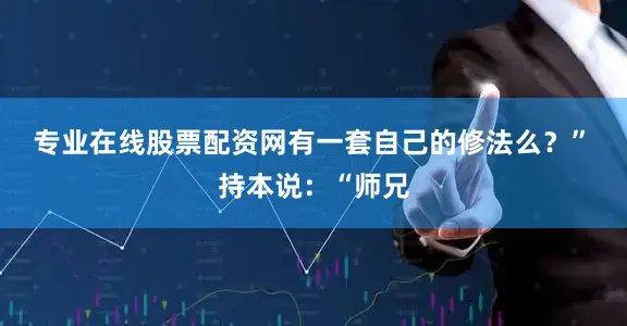 专业在线股票配资网有一套自己的修法么？”　　持本说：“师兄