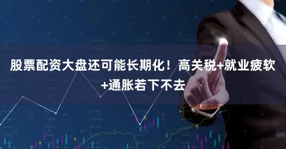 股票配资大盘还可能长期化！　　高关税+就业疲软+通胀若下不去