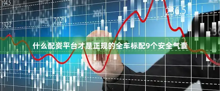 什么配资平台才是正规的全车标配9个安全气囊