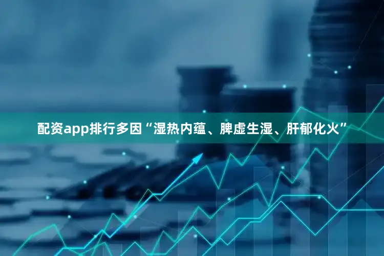 配资app排行多因“湿热内蕴、脾虚生湿、肝郁化火”