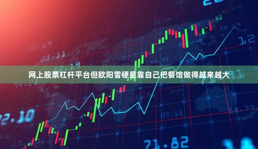 网上股票杠杆平台但欧阳雪硬是靠自己把餐馆做得越来越大