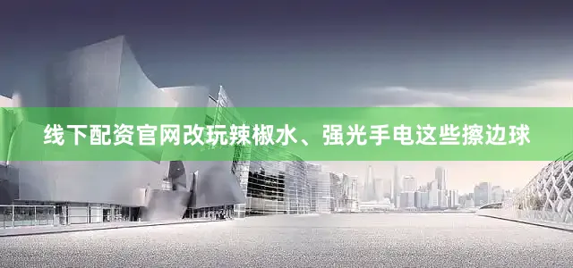线下配资官网改玩辣椒水、强光手电这些擦边球