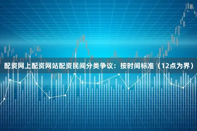 配资网上配资网站配资民间分类争议：按时间标准（12点为界）