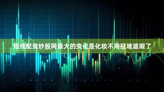 短线配资炒股网最大的变化是化妆不用狂堆遮瑕了