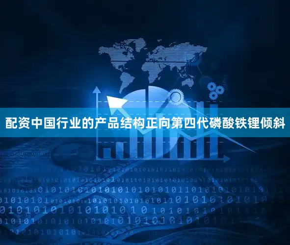 配资中国行业的产品结构正向第四代磷酸铁锂倾斜