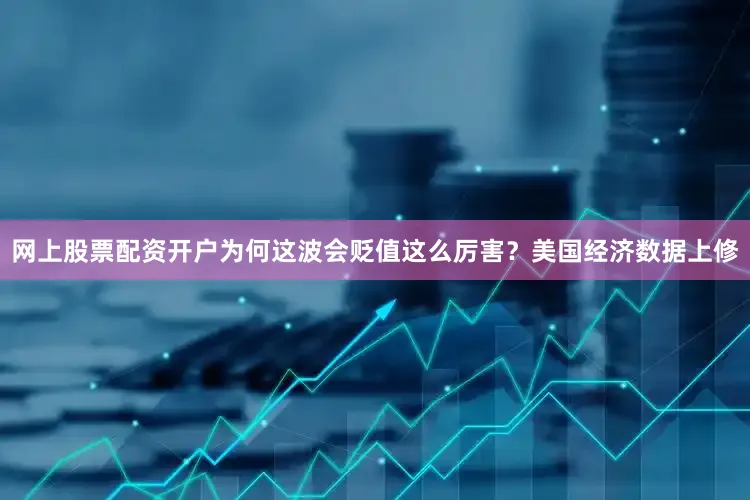 网上股票配资开户为何这波会贬值这么厉害？美国经济数据上修