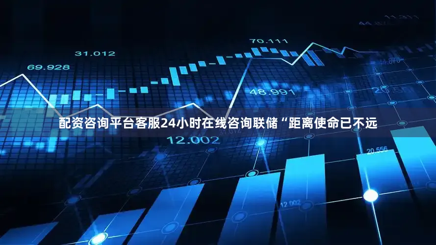 配资咨询平台客服24小时在线咨询联储“距离使命已不远